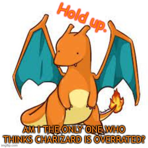 question... | am I the only one who thinks Charizard is overrated? | image tagged in charizard hold up | made w/ Imgflip meme maker