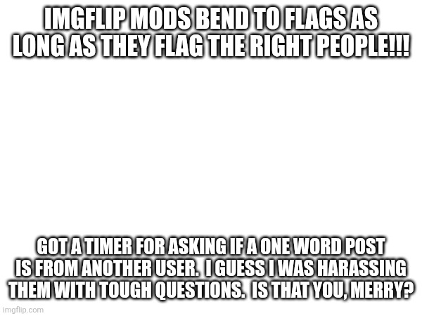 Bulletin.   One words post!  Don't ask if it a particular person, you are harassing them!!! | Imgflip mods bend to flags as long as they flag the right people!!! Got a timer for asking if a one word post is from another user.  I guess I was harassing them with tough questions.  Is that you, merry? | made w/ Imgflip meme maker