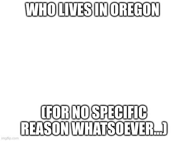 dw abt it... | who lives in Oregon; (for no specific reason whatsoever...) | made w/ Imgflip meme maker