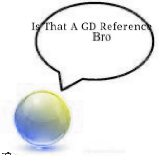 image tagged in is that a gd reference bro | made w/ Imgflip meme maker