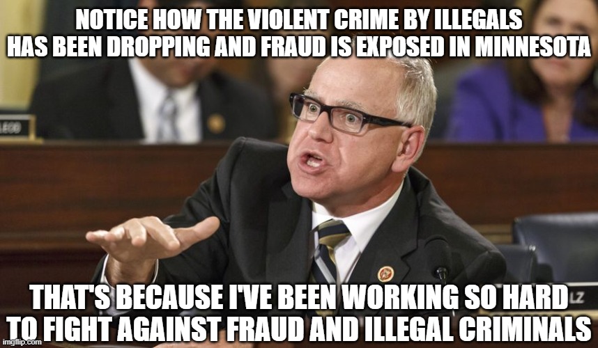 Tim Walz | Notice how the violent crime by illegals has been dropping and fraud is exposed in Minnesota; that's because I've been working so hard to fight against fraud and illegal criminals | image tagged in tim walz | made w/ Imgflip meme maker