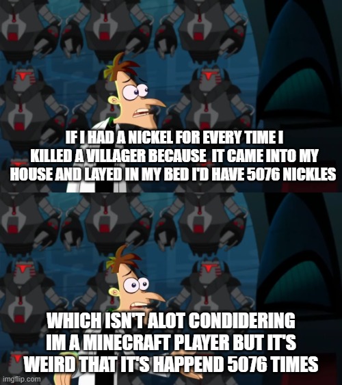 If I had a nickel | If I had a nickel for every time I killed a villager because  it came into my house and layed in my bed I'd have 5076 nickles; which isn't alot condidering im a Minecraft player but it's weird that it's happend 5076 times | image tagged in if i had a nickel | made w/ Imgflip meme maker