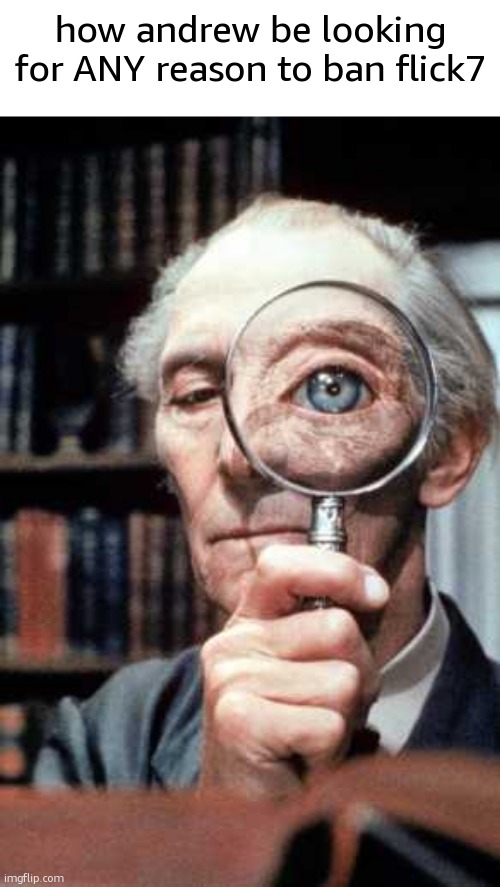 he got permabanned for something that happened FIVE YEARS AGO btw | how andrew be looking for ANY reason to ban flick7 | image tagged in top secret magnifying glass | made w/ Imgflip meme maker