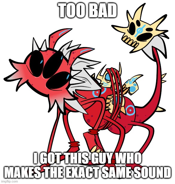 too bad i got this guy who makes the exact same sound | made w/ Imgflip meme maker