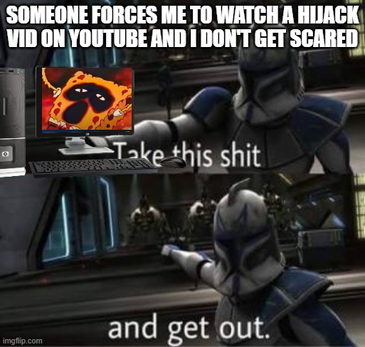 This is true. No hijack scare me | Someone forces me to watch a hijack vid on youtube and i don't get scared | image tagged in take this shit and get out,spongebob | made w/ Imgflip meme maker
