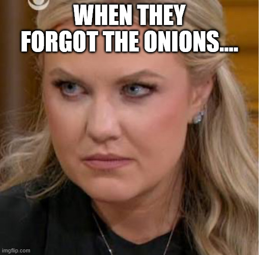 Erika Kirk stop | When they forgot the Onions.... | image tagged in erika kirk stop | made w/ Imgflip meme maker