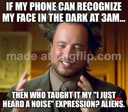 IF MY PHONE CAN RECOGNIZE MY FACE IN THE DARK AT 3AM…; THEN WHO TAUGHT IT MY "I JUST HEARD A NOISE" EXPRESSION? ALIENS. | IF MY PHONE CAN RECOGNIZE MY FACE IN THE DARK AT 3AM…; THEN WHO TAUGHT IT MY "I JUST HEARD A NOISE" EXPRESSION? ALIENS. | image tagged in memes,ancient aliens,aliens,history,dark,phone | made w/ Imgflip meme maker