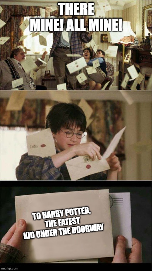 harry potter hogwarts letter | THERE MINE! ALL MINE! To harry potter, the fatest kid under the doorway | image tagged in harry potter hogwarts letter | made w/ Imgflip meme maker