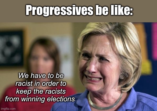 Liberal logic | Progressives be like:; We have to be racist in order to keep the racists from winning elections | image tagged in hillary crying,politics lol,memes | made w/ Imgflip meme maker