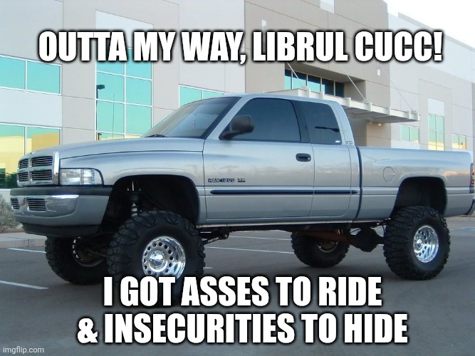 Average ram truck owner shit | Outta my way, librul cucc! I got asses to ride & insecurities to hide | image tagged in dodge truck | made w/ Imgflip meme maker