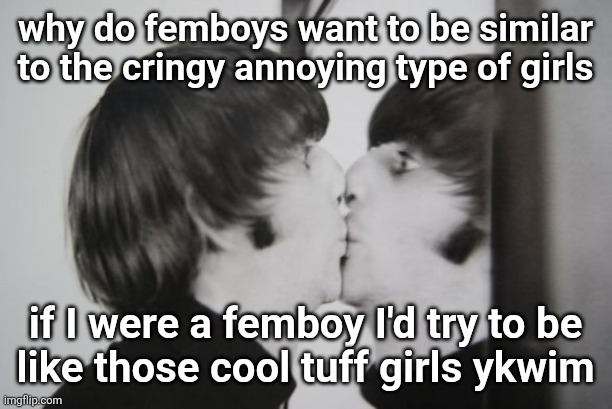 Ringo Starr kissing mirror | why do femboys want to be similar to the cringy annoying type of girls; if I were a femboy I'd try to be
like those cool tuff girls ykwim | image tagged in ringo starr kissing mirror | made w/ Imgflip meme maker