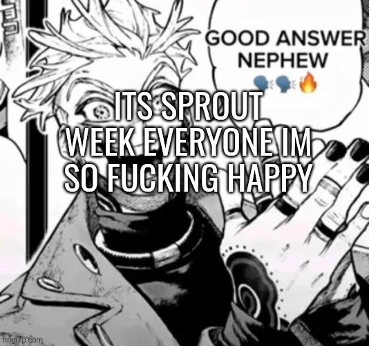 type shi nobody cares about | ITS SPROUT WEEK EVERYONE IM SO FUCKING HAPPY | image tagged in good answer nephew | made w/ Imgflip meme maker