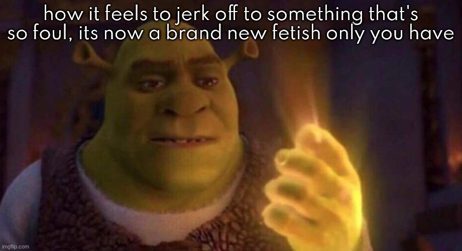 Shrek Glowing hand | how it feels to jerk off to something that's so foul, its now a brand new fetish only you have | image tagged in shrek glowing hand | made w/ Imgflip meme maker
