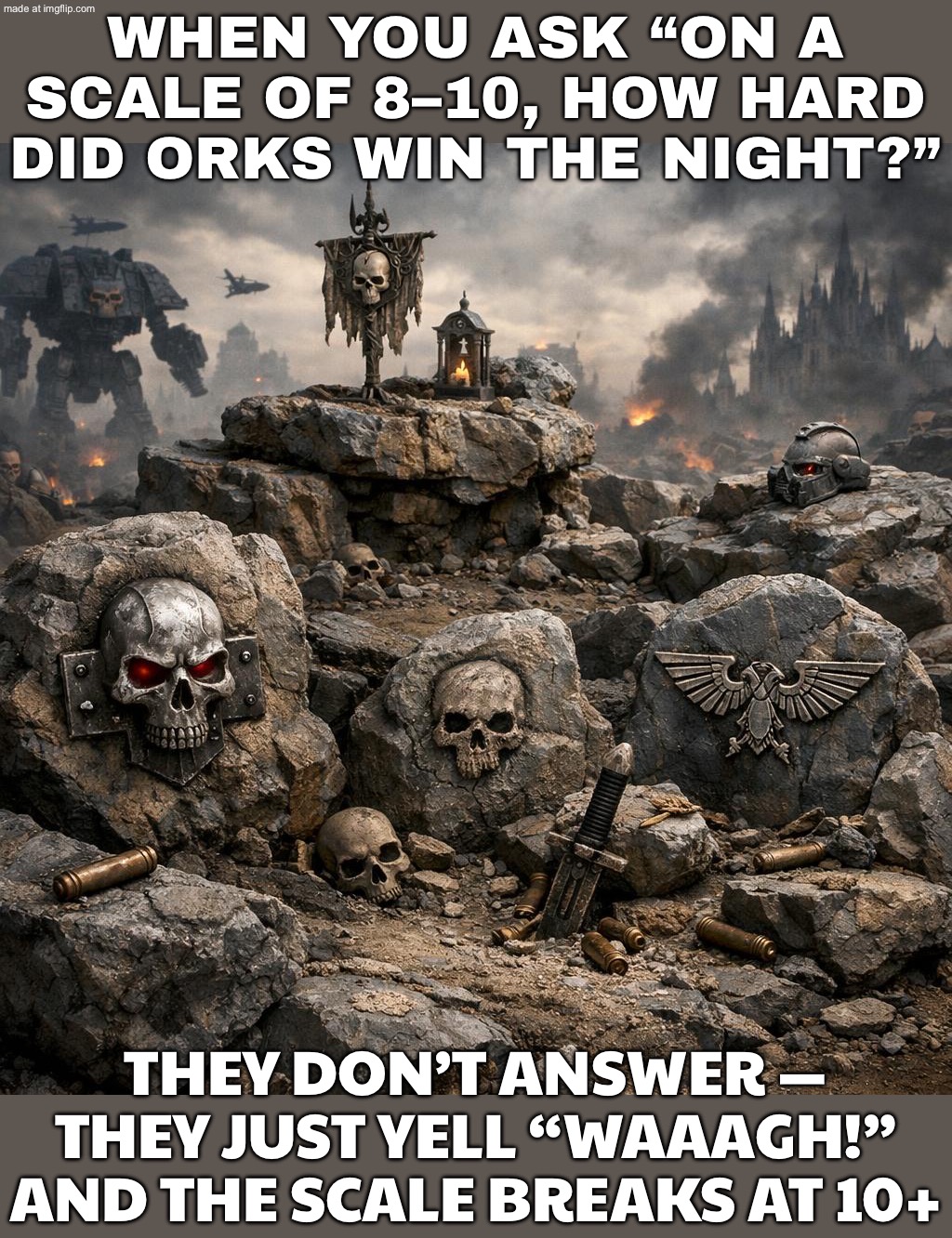 WHEN DA HUMIES ASK “ON A SCALE OF 8–10, HOW HARD DID ORKS WIN DA NIGHT?”; WE KRUMPED IT SO HARD IT’S AN 11 — WAAAGH! | WHEN YOU ASK “ON A SCALE OF 8–10, HOW HARD DID ORKS WIN THE NIGHT?”; THEY DON’T ANSWER — THEY JUST YELL “WAAAGH!” AND THE SCALE BREAKS AT 10+ | image tagged in warhammer 40 000,warhammer,scale,question,winning,gaming | made w/ Imgflip meme maker