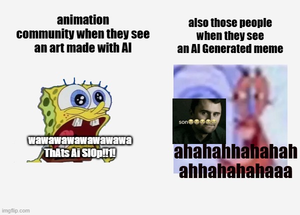 untitled xdxdxdxdxdxdxd | animation community when they see an art made with AI; also those people when they see an AI Generated meme; wawawawawawawawa ThAts Ai SlOp!!1! ahahahhahahah
ahhahahahaaa | image tagged in relatable,real,bruh,memes | made w/ Imgflip meme maker