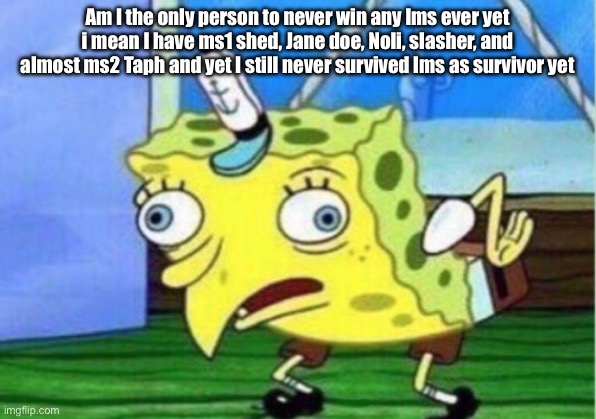 Mocking Spongebob Meme | Am I the only person to never win any lms ever yet i mean I have ms1 shed, Jane doe, Noli, slasher, and almost ms2 Taph and yet I still never survived lms as survivor yet | image tagged in memes,mocking spongebob | made w/ Imgflip meme maker