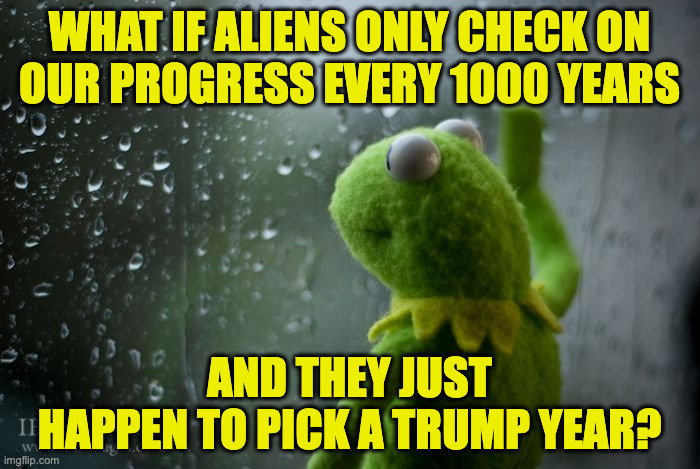 Sad me. | what if aliens only check on
our progress every 1000 years; and they just
happen to pick a trump year? | image tagged in kermit window,memes,aliens,trump | made w/ Imgflip meme maker