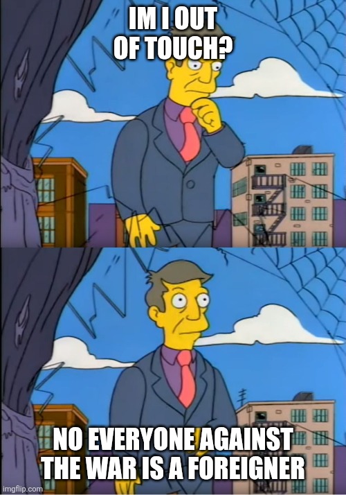 Skinner Out Of Touch | Im I out of touch? No everyone against the war is a foreigner | image tagged in skinner out of touch | made w/ Imgflip meme maker