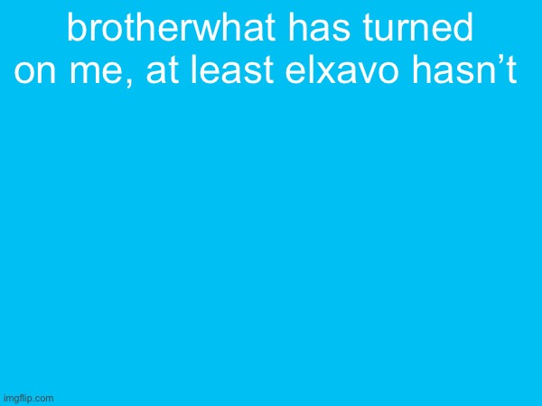 brotherwhat has turned on me, at least elxavo hasn’t | made w/ Imgflip meme maker