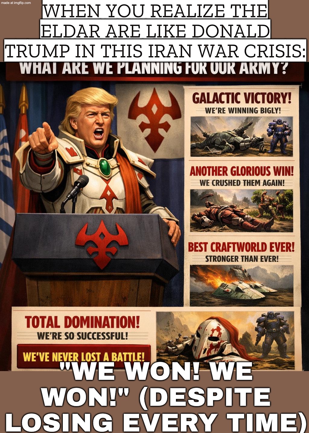 WHEN YOU REALIZE ELDAR ARE LIKE DONALD TRUMP IN THIS IRAN WAR CRISIS…; “WE WON. TOTAL VICTORY.” | WHEN YOU REALIZE THE ELDAR ARE LIKE DONALD TRUMP IN THIS IRAN WAR CRISIS:; "WE WON! WE WON!" (DESPITE LOSING EVERY TIME) | image tagged in warhammer 40 000,warhammer,donald trump,victory,gaming,in real life | made w/ Imgflip meme maker