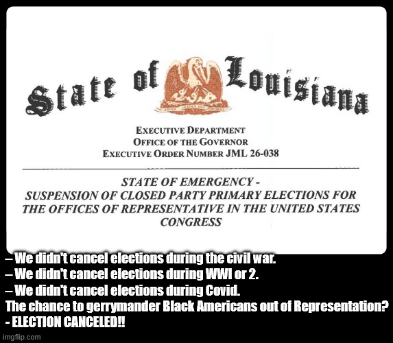 Racist gonna do racism | – We didn't cancel elections during the civil war.
– We didn't cancel elections during WWI or 2. 
– We didn't cancel elections during Covid.

The chance to gerrymander Black Americans out of Representation? 

- ELECTION CANCELED!! | made w/ Imgflip meme maker