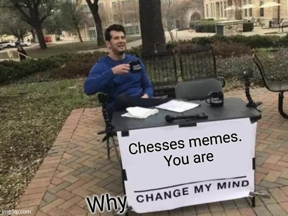 Chesses memes. 
You are Why | image tagged in memes,change my mind | made w/ Imgflip meme maker