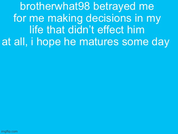 brotherwhat98 betrayed me for me making decisions in my life that didn’t effect him at all, i hope he matures some day | made w/ Imgflip meme maker