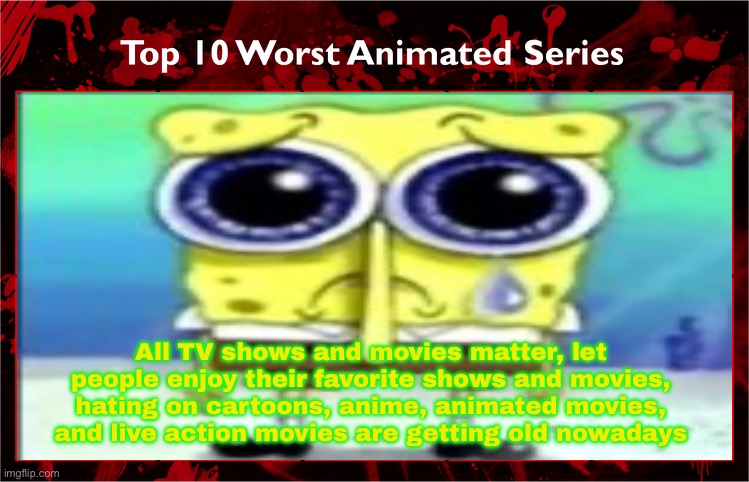 Let people enjoy their favorite shows and movies | All TV shows and movies matter, let people enjoy their favorite shows and movies, hating on cartoons, anime, animated movies, and live action movies are getting old nowadays | image tagged in top 10 worst animated series | made w/ Imgflip meme maker