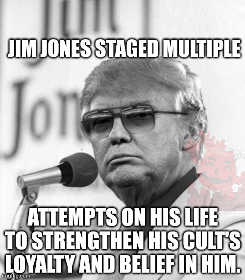 Don't drink the Kool-aid | Jim Jones staged multiple; Attempts on his life to strengthen his cult's loyalty and belief in him. | image tagged in jim jones trump,trump unfit unqualified dangerous,impeach trump,donald trump,maga | made w/ Imgflip meme maker