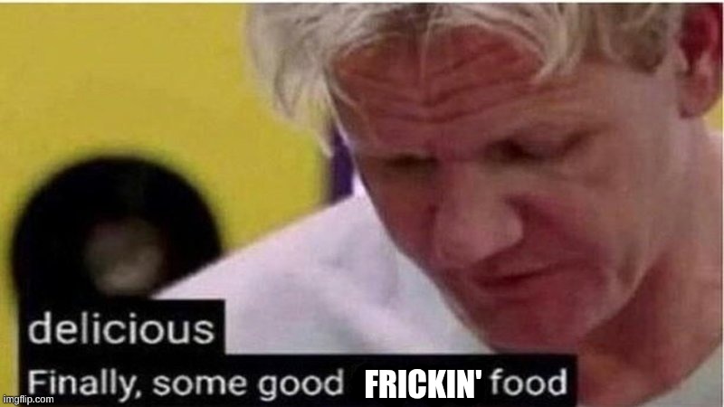Gordon Ramsay some good food | frickin' | image tagged in gordon ramsay some good food | made w/ Imgflip meme maker