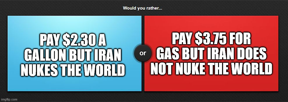 Would you rather | pay $3.75 for gas but iran does not nuke the world; pay $2.30 a gallon but iran nukes the world | image tagged in would you rather | made w/ Imgflip meme maker