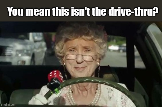 Grandma Driving | You mean this isn't the drive-thru? | image tagged in grandma driving | made w/ Imgflip meme maker