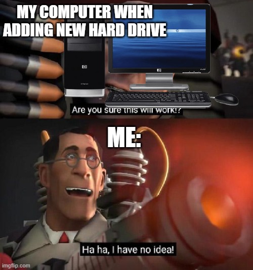 Are you sure this will work!? Ha ha,I have no idea | My computer when adding new hard drive; me: | image tagged in are you sure this will work ha ha i have no idea | made w/ Imgflip meme maker