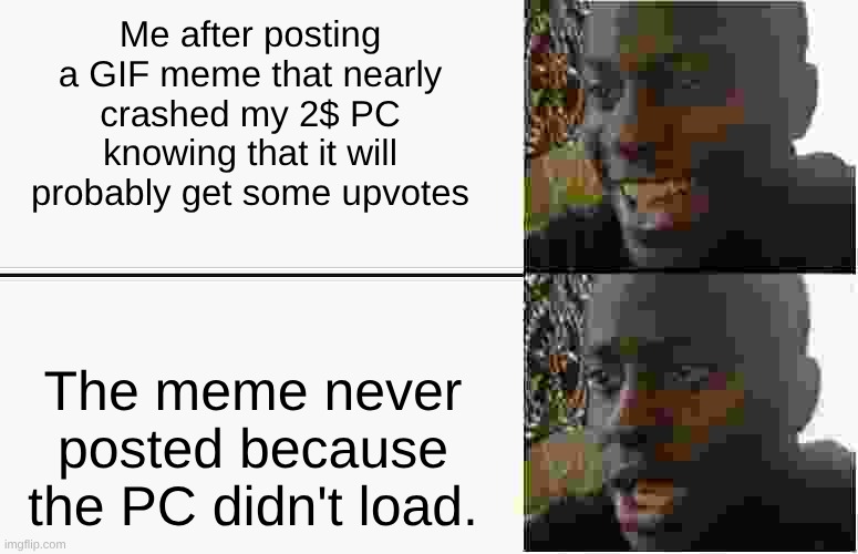 PC didn't load | Me after posting a GIF meme that nearly crashed my 2$ PC knowing that it will probably get some upvotes; The meme never posted because the PC didn't load. | image tagged in oh wow are you actually reading these tags,why are you reading the tags,stop reading the tags,stop it | made w/ Imgflip meme maker