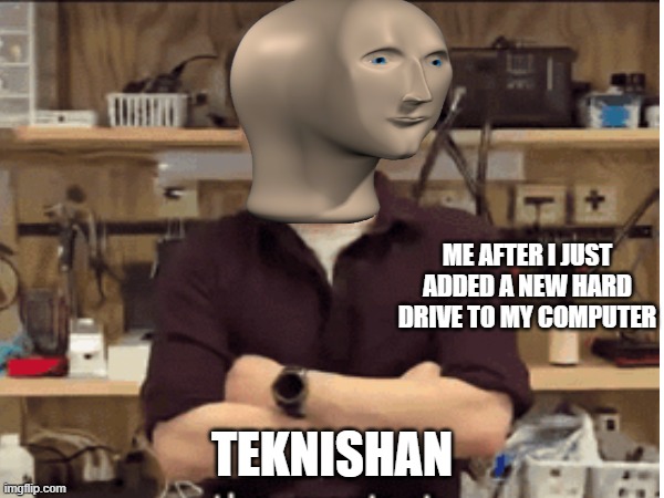 me after i just added a new hard drive to my computer; teknishan | image tagged in meme man | made w/ Imgflip meme maker