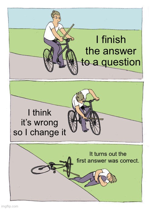 I’m honestly running out of title ideas | I finish the answer to a question; I think it’s wrong so I change it; It turns out the first answer was correct. | image tagged in memes,bike fall,relatable,school,test | made w/ Imgflip meme maker