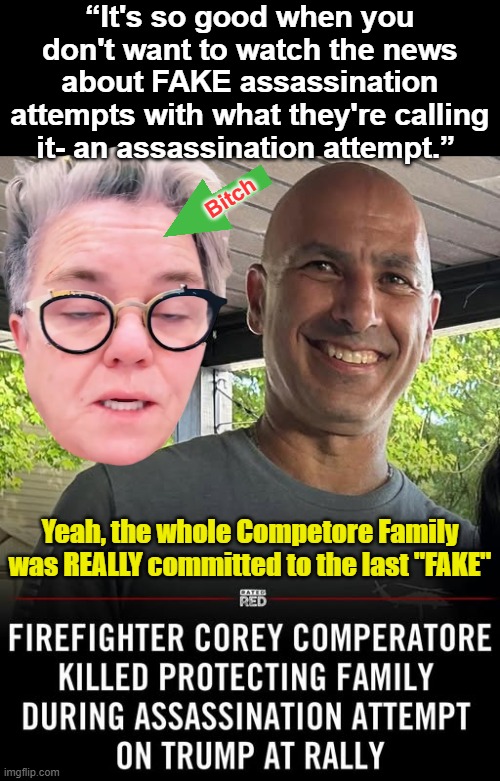Why couldn't this Bitch have gone to Iran where's no Internet Service? | “It's so good when you don't want to watch the news about FAKE assassination attempts with what they're calling it- an assassination attempt.”; Bitch; Yeah, the whole Competore Family was REALLY committed to the last "FAKE" | image tagged in rosie odonnell fake assassination quote meme | made w/ Imgflip meme maker