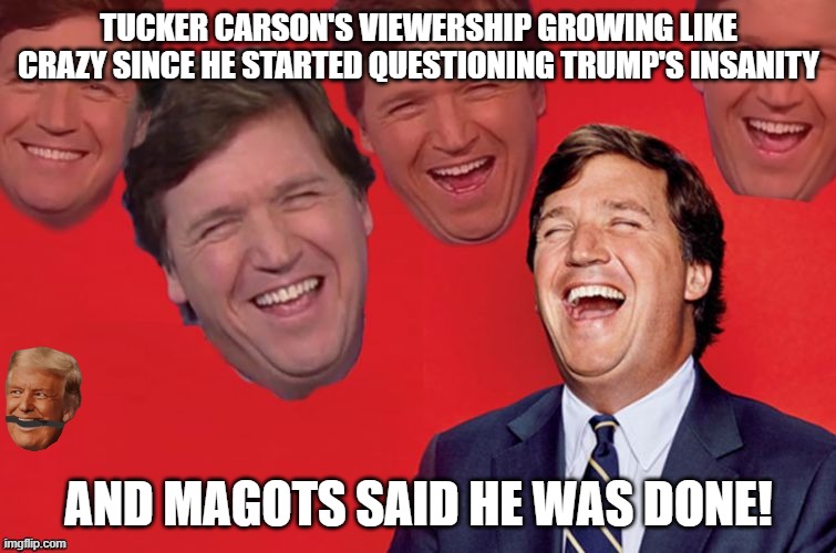 Tucker laughing hard | tucker carson's viewership growing like crazy since he started questioning Trump's insanity; And magots said he was done! | image tagged in trump,donald trump,tucker carlson,maga,nevertrump,conservative | made w/ Imgflip meme maker