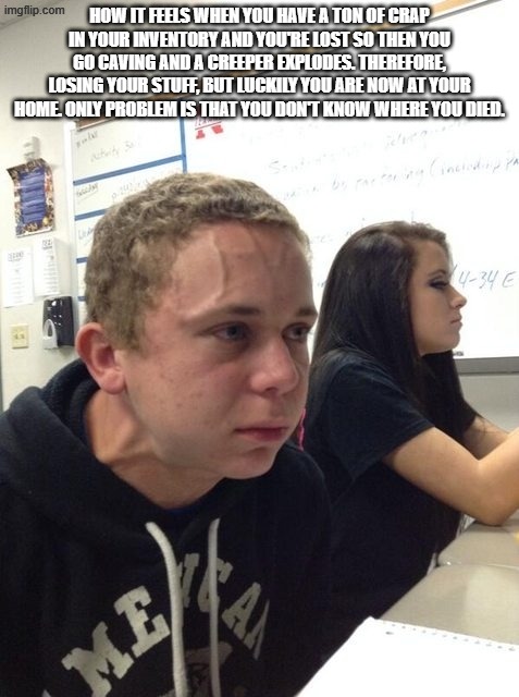 Im pissed rn | How it feels when you have a ton of crap in your inventory and you're lost so then you go caving and a creeper explodes. Therefore, losing your stuff, but luckily you are now at your home. Only problem is that you don't know where you died. | image tagged in bulging forehead vein | made w/ Imgflip meme maker