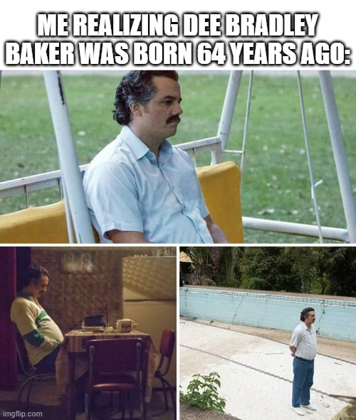 What happened to Dee Bradley Baker? | Me realizing Dee Bradley Baker was born 64 years ago: | image tagged in memes,sad pablo escobar,funny | made w/ Imgflip meme maker