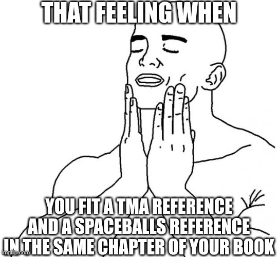 Apocalypse Train shenaniganery (my original story) | that feeling when; you fit a TMA reference and a Spaceballs reference in the same chapter of your book | image tagged in that feeling,ocs,writer,dnd,book | made w/ Imgflip meme maker