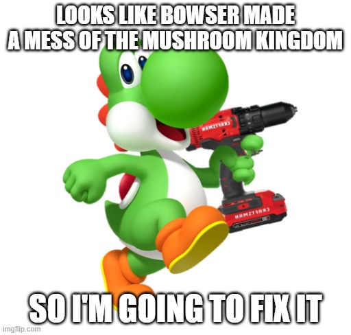 Yoshi holding Power Drill | Looks like bowser made a mess of the mushroom kingdom; so i'm going to fix it | image tagged in yoshi holding power drill | made w/ Imgflip meme maker