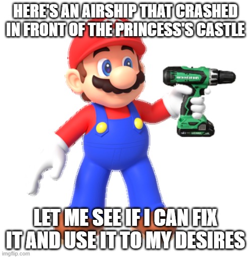 Mario holds Power Drill | here's an airship that crashed in front of the princess's castle; let me see if i can fix it and use it to my desires | image tagged in mario holds power drill | made w/ Imgflip meme maker