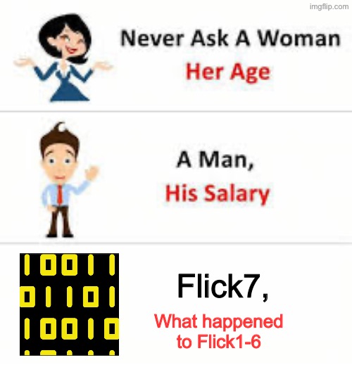 ??? | Flick7, What happened to Flick1-6 | image tagged in never ask a woman her age,flick7 | made w/ Imgflip meme maker
