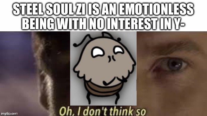 Oh, I don't think so | Steel soul zi is an emotionless being with no interest in y- | image tagged in oh i don't think so | made w/ Imgflip meme maker