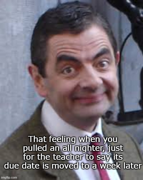 And then some kid is happy about it✌ | That feeling when you pulled an all nighter, just for the teacher to say its due date is moved to a week later | image tagged in mr bean why,new template | made w/ Imgflip meme maker