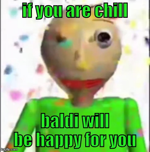 baldi is so happy | if you are chill; baldi will be happy for you | image tagged in baldi's basics | made w/ Imgflip meme maker