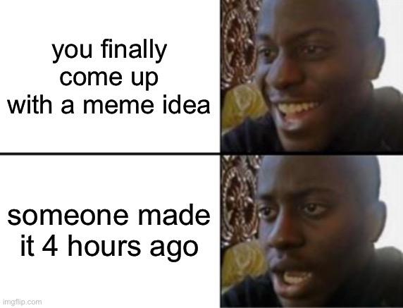 back to the drawing board | you finally come up with a meme idea; someone made it 4 hours ago | image tagged in oh yeah oh no,funny,memes,relatable,are you kidding me | made w/ Imgflip meme maker