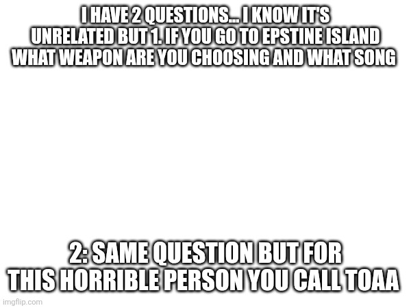 I have 2 questions... I know it's unrelated but 1. If you go to epstine island what weapon are you choosing and what song; 2: same question but for this horrible person you call TOAA | made w/ Imgflip meme maker