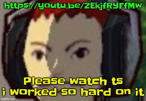 https://youtu.be/ZEkjfRYFfMw | https://youtu.be/ZEkjfRYFfMw; Please watch ts i worked so hard on it | made w/ Imgflip meme maker